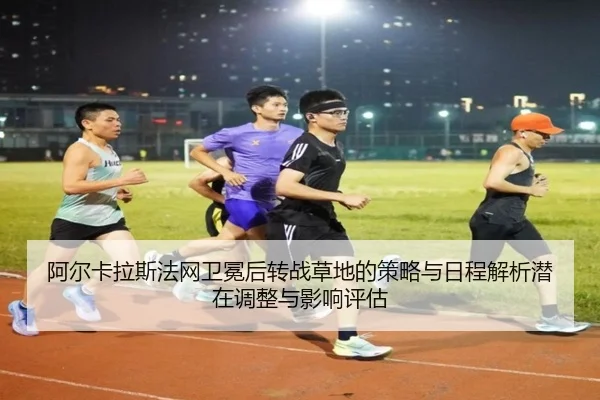 阿尔卡拉斯法网卫冕后转战草地的策略与日程解析潜在调整与影响评估