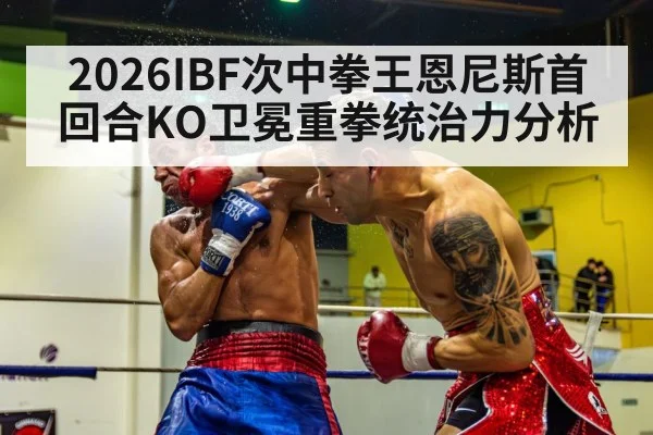 2026IBF次中拳王恩尼斯首回合KO卫冕重拳统治力分析
