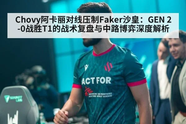 Chovy阿卡丽对线压制Faker沙皇：GEN 2-0战胜T1的战术复盘与中路博弈深度解析